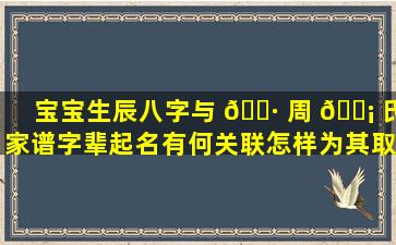 宝宝生辰八字与 🕷 周 🐡 氏家谱字辈起名有何关联怎样为其取一个合适的名字